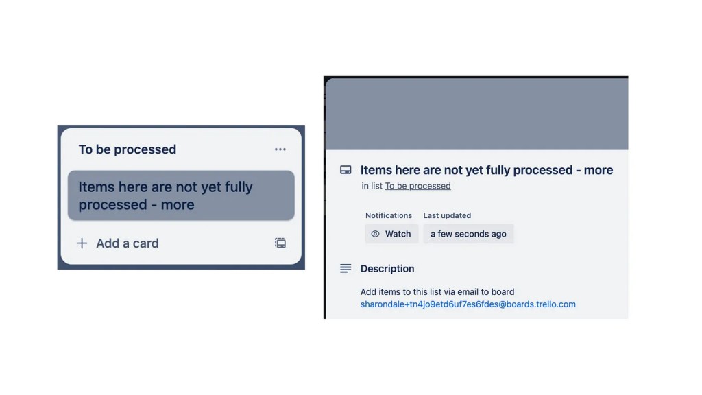 A list titled “To be processed” with a card at the top of the list titled “Items here are not yet fully processed — More” Also an image of the back of this card with a description with the email link to add items to the board.